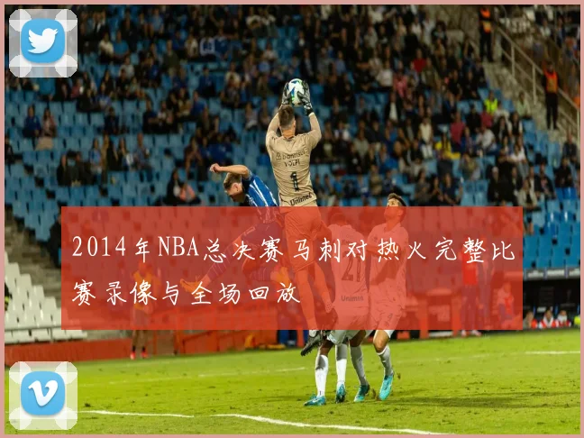 2014年NBA总决赛马刺对热火完整比赛录像与全场回放