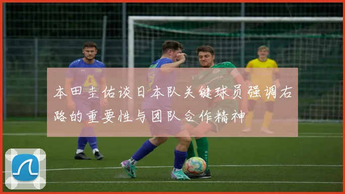 本田圭佑谈日本队关键球员强调右路的重要性与团队合作精神