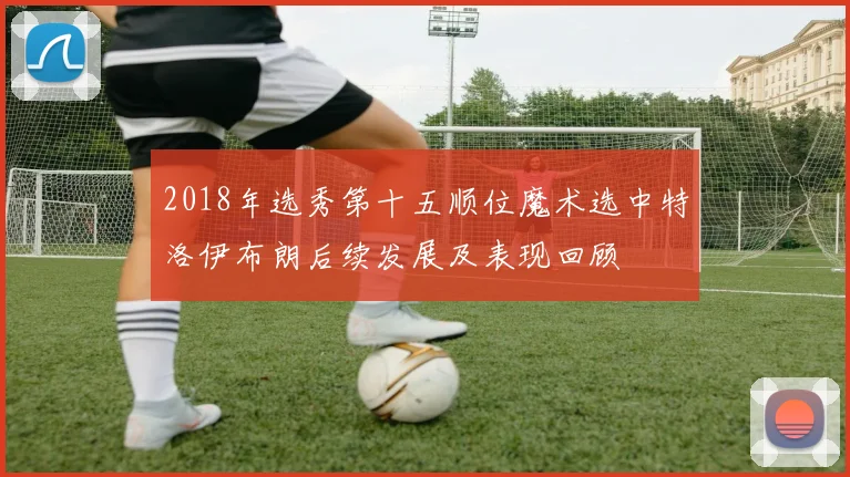 2018年选秀第十五顺位魔术选中特洛伊布朗后续发展及表现回顾