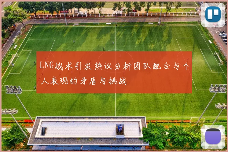LNG战术引发热议分析团队配合与个人表现的矛盾与挑战