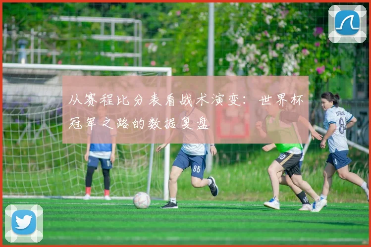 从赛程比分表看战术演变：世界杯冠军之路的数据复盘