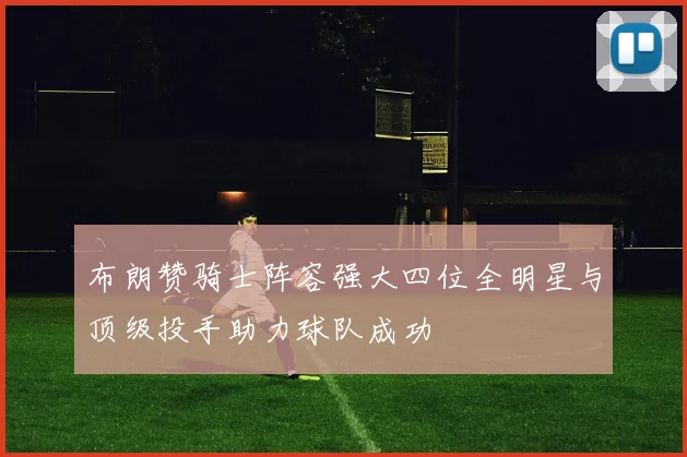 布朗赞骑士阵容强大四位全明星与顶级投手助力球队成功