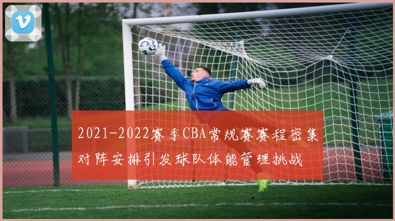 2021-2022赛季CBA常规赛赛程密集对阵安排引发球队体能管理挑战