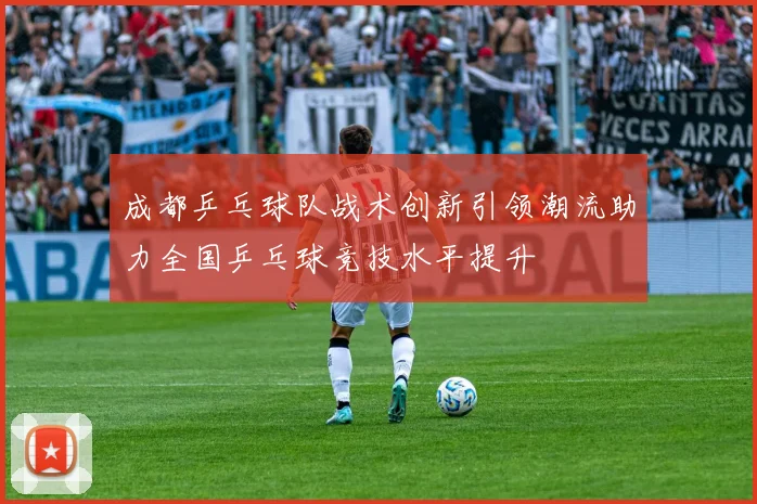 成都乒乓球队战术创新引领潮流助力全国乒乓球竞技水平提升