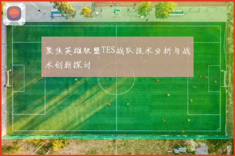 聚焦英雄联盟TES战队技术分析与战术创新探讨