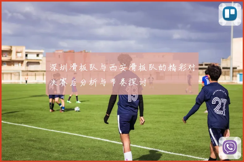 深圳滑板队与西安滑板队的精彩对决赛后分析与节奏探讨