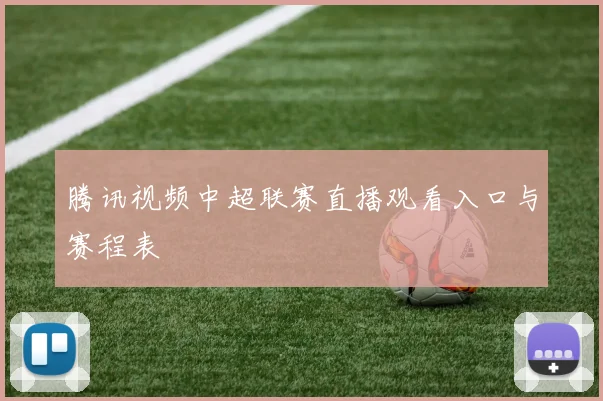 腾讯视频中超联赛直播观看入口与赛程表