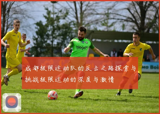 成都极限运动队的反击之路探索与挑战极限运动的深度与激情