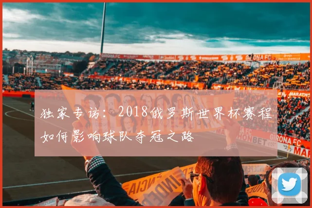 独家专访：2018俄罗斯世界杯赛程如何影响球队夺冠之路