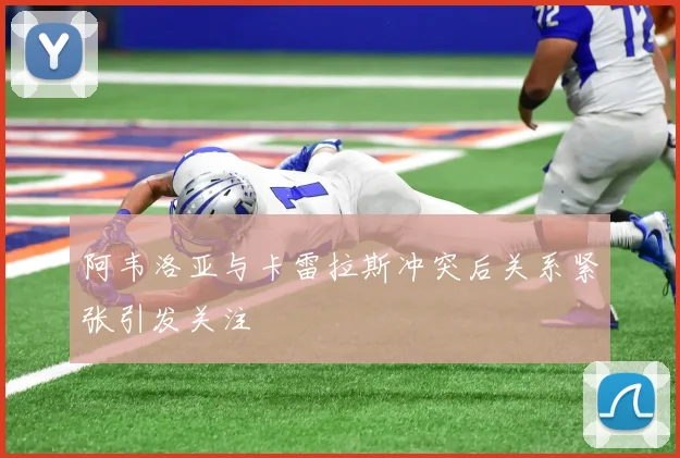阿韦洛亚与卡雷拉斯冲突后关系紧张引发关注