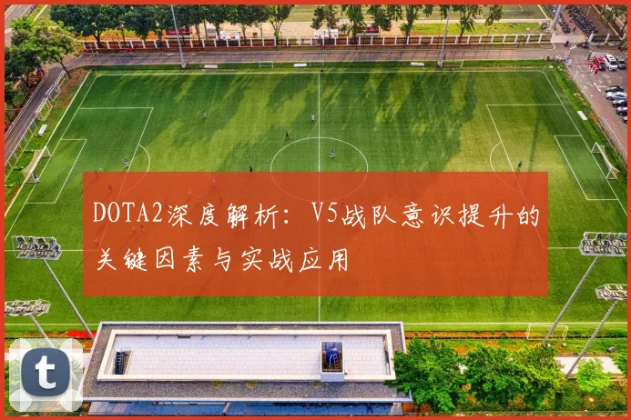 DOTA2深度解析：V5战队意识提升的关键因素与实战应用
